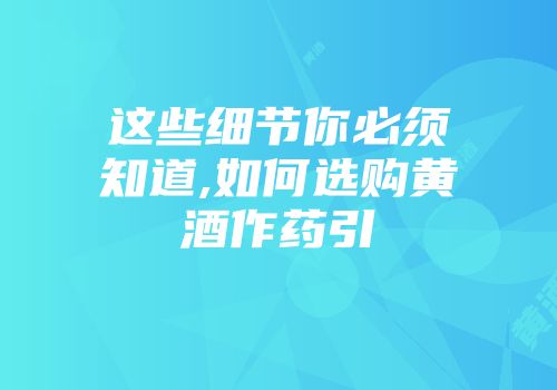这些细节你必须知道,如何选购黄酒作药引