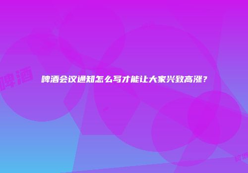 啤酒会议通知怎么写才能让大家兴致高涨？