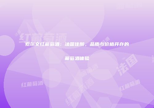 索尔文红葡萄酒：法国佳酿，品质与价格并存的葡萄酒体验