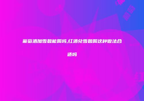 葡萄酒加雪碧能喝吗,红酒兑雪碧喝这种做法合适吗