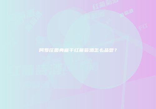 阿罗庄园典藏干红葡萄酒怎么品尝？