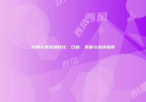 汾酒与西凤酒对比：口感、风格与选择指南