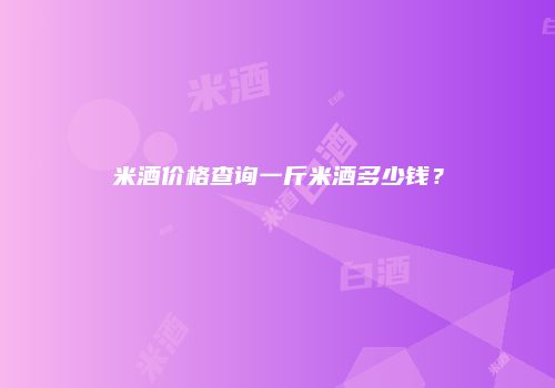 米酒价格查询一斤米酒多少钱？
