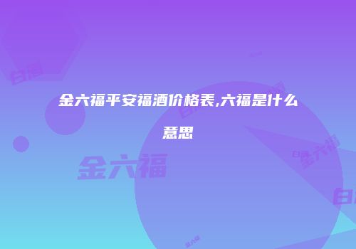 金六福平安福酒价格表,六福是什么意思