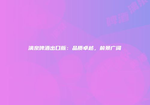漓泉啤酒出口版：品质卓越，前景广阔