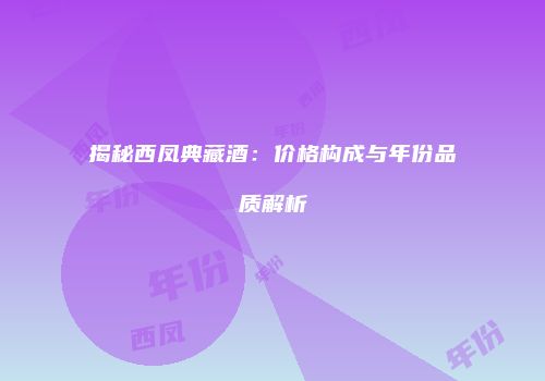 揭秘西凤典藏酒：价格构成与年份品质解析