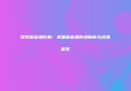 探索葡萄酒价格：美国葡萄酒市场解析与名酒鉴赏