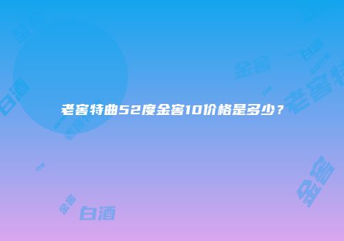 老窖特曲52度金窖10价格是多少？