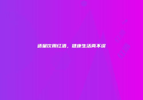 适量饮用红酒，健康生活两不误
