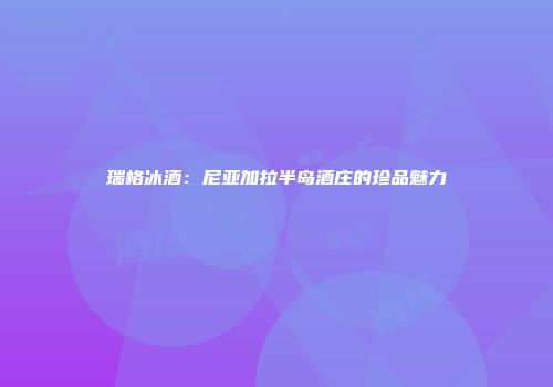 瑞格冰酒：尼亚加拉半岛酒庄的珍品魅力