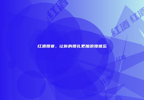 红酒婚宴，让你的婚礼更加浪漫难忘