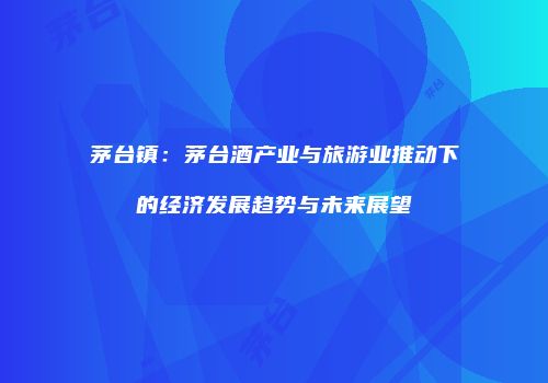 茅台镇：茅台酒产业与旅游业推动下的经济发展趋势与未来展望