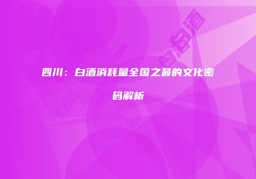 四川：白酒消耗量全国之最的文化密码解析