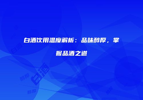 白酒饮用温度解析：品味醇厚，掌握品酒之道