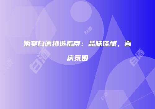 婚宴白酒挑选指南：品味佳酿，喜庆氛围