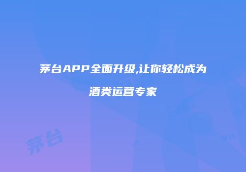 茅台APP全面升级,让你轻松成为酒类运营专家