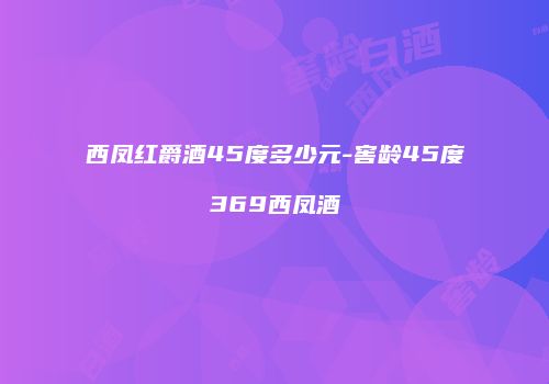 西凤红爵酒45度多少元-窖龄45度369西凤酒