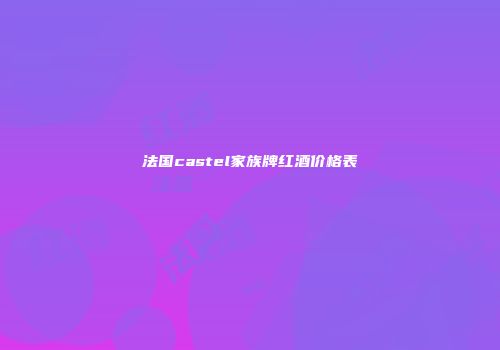 法国castel家族牌红酒价格表