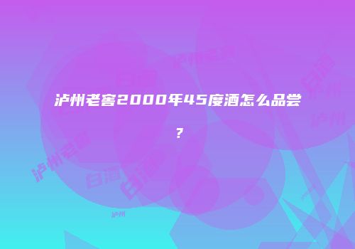 泸州老窖2000年45度酒怎么品尝？