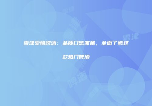 雪津爱酷啤酒：品质口感兼备，全面了解这款热门啤酒