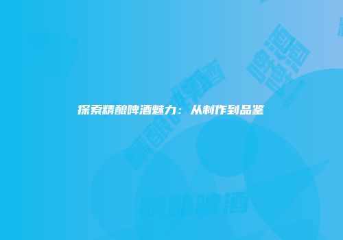探索精酿啤酒魅力：从制作到品鉴