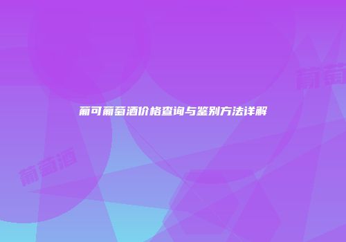 葡可葡萄酒价格查询与鉴别方法详解