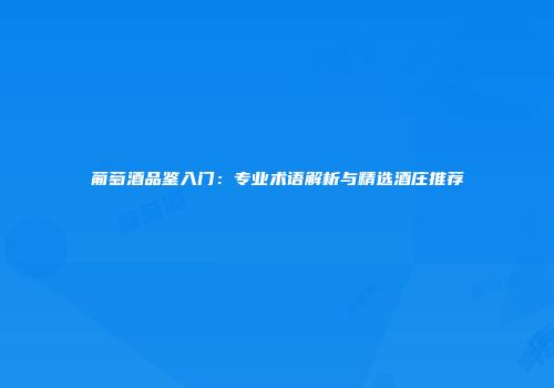 葡萄酒品鉴入门：专业术语解析与精选酒庄推荐