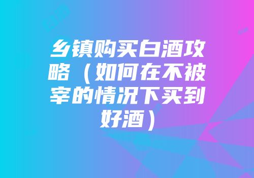 乡镇购买白酒攻略（如何在不被宰的情况下买到好酒）