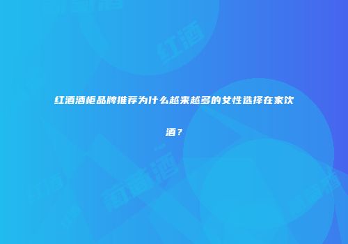 红酒酒柜品牌推荐为什么越来越多的女性选择在家饮酒？