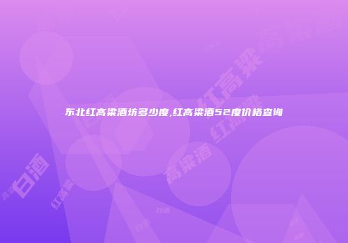 东北红高粱酒坊多少度,红高粱酒52度价格查询