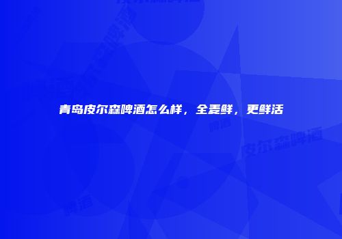 青岛皮尔森啤酒怎么样，全麦鲜，更鲜活