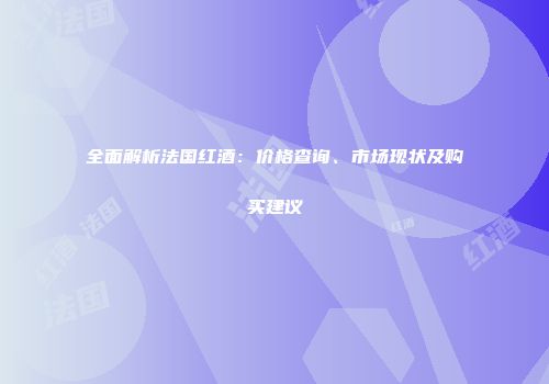 全面解析法国红酒：价格查询、市场现状及购买建议