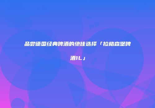 品尝德国经典啤酒的绝佳选择「拉格森堡啤酒1L」