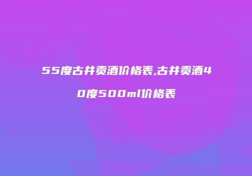 55度古井贡酒价格表,古井贡酒40度500ml价格表
