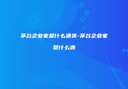茅台企业家是什么酒类-茅台企业家是什么酒
