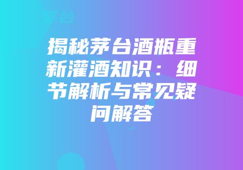揭秘茅台酒瓶重新灌酒知识：细节解析与常见疑问解答