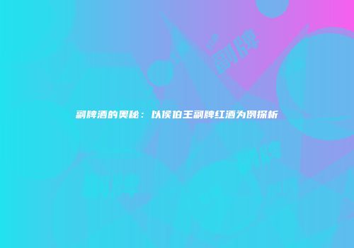 副牌酒的奥秘：以侯伯王副牌红酒为例探析