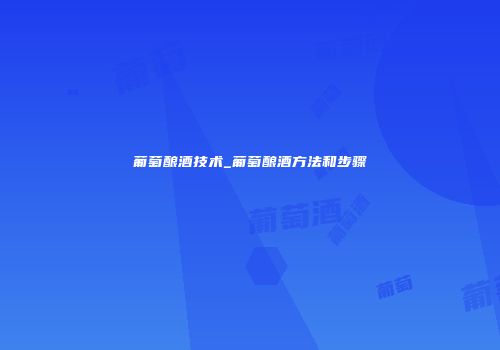 葡萄酿酒技术_葡萄酿酒方法和步骤