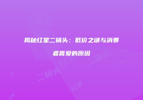 揭秘红星二锅头：低价之谜与消费者喜爱的原因