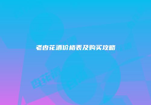 老杏花酒价格表及购买攻略