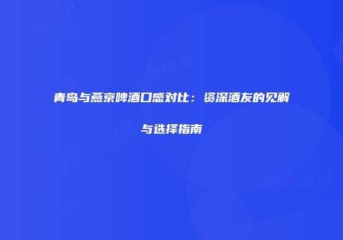 青岛与燕京啤酒口感对比：资深酒友的见解与选择指南