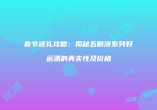 春节送礼攻略：揭秘五粮液系列好运酒的真实性及价格