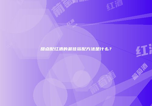 甜点配红酒的最佳搭配方法是什么？