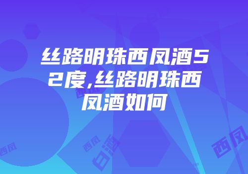 丝路明珠西凤酒52度,丝路明珠西凤酒如何