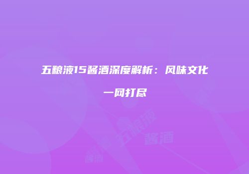 五粮液15酱酒深度解析：风味文化一网打尽