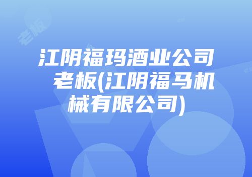 江阴福玛酒业公司 老板(江阴福马机械有限公司)