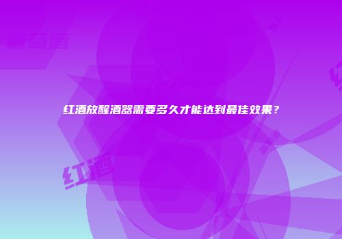 红酒放醒酒器需要多久才能达到最佳效果？