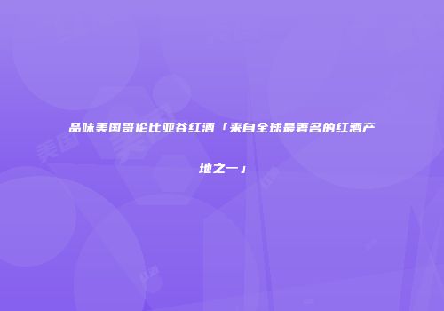 品味美国哥伦比亚谷红酒「来自全球最著名的红酒产地之一」