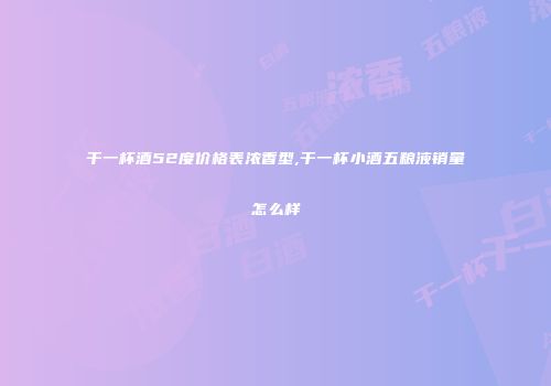 干一杯酒52度价格表浓香型,干一杯小酒五粮液销量怎么样