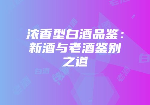 浓香型白酒品鉴：新酒与老酒鉴别之道